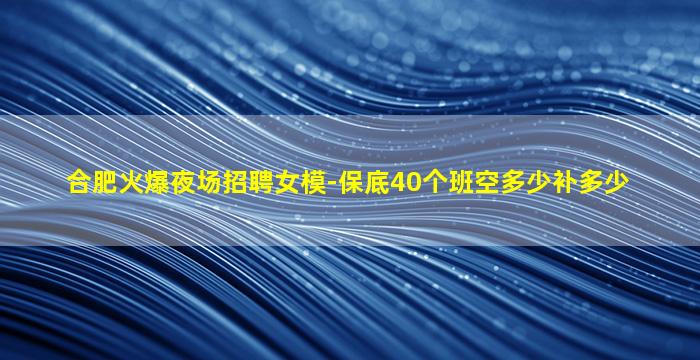 合肥火爆夜场招聘女模-保底40个班空多少补多少