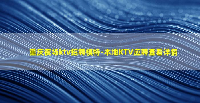 重庆夜场ktv招聘模特-本地KTV应聘查看详情